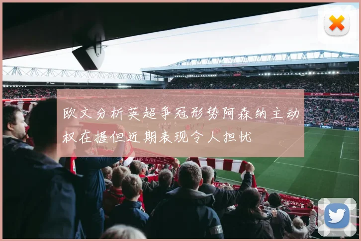 欧文分析英超争冠形势阿森纳主动权在握但近期表现令人担忧