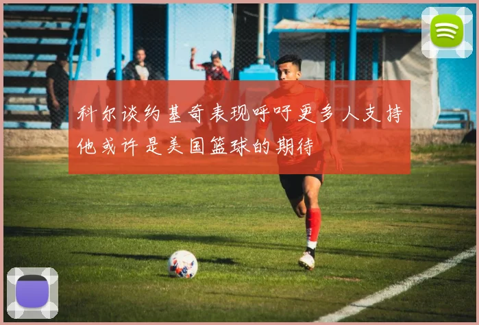 科尔谈约基奇表现呼吁更多人支持他或许是美国篮球的期待