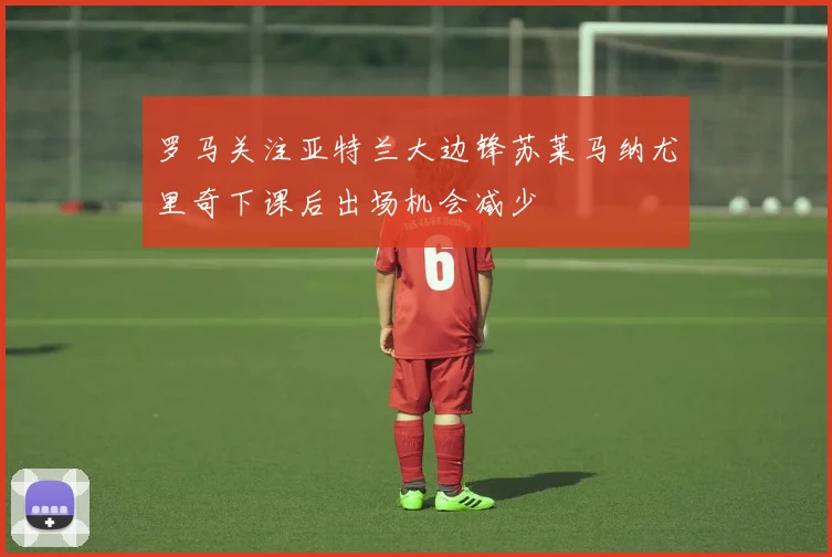 罗马关注亚特兰大边锋苏莱马纳尤里奇下课后出场机会减少