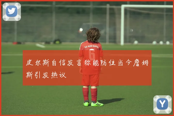 皮尔斯自信发言称能防住当今詹姆斯引发热议