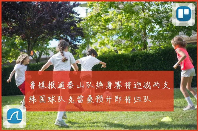 鲁媒报道泰山队热身赛将迎战两支韩国球队克雷桑预计即将归队