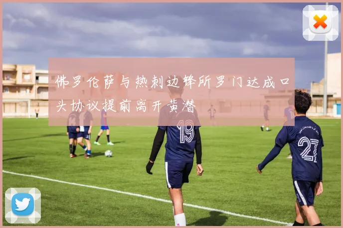 佛罗伦萨与热刺边锋所罗门达成口头协议提前离开黄潜