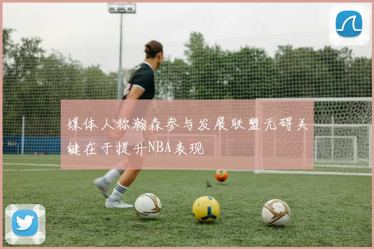 媒体人称瀚森参与发展联盟无碍关键在于提升NBA表现