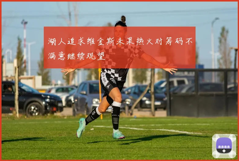 湖人追求维金斯未果热火对筹码不满意继续观望