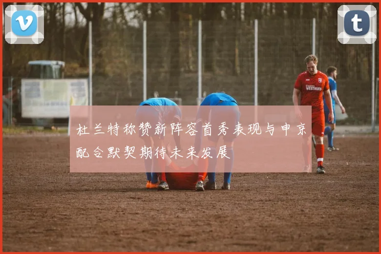 杜兰特称赞新阵容首秀表现与申京配合默契期待未来发展