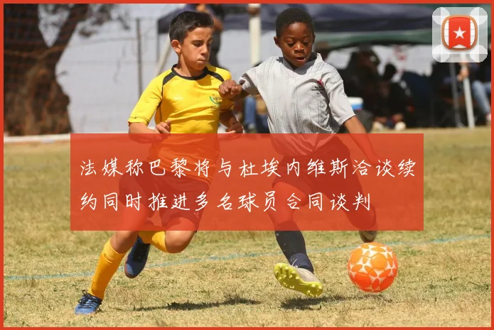 法媒称巴黎将与杜埃内维斯洽谈续约同时推进多名球员合同谈判