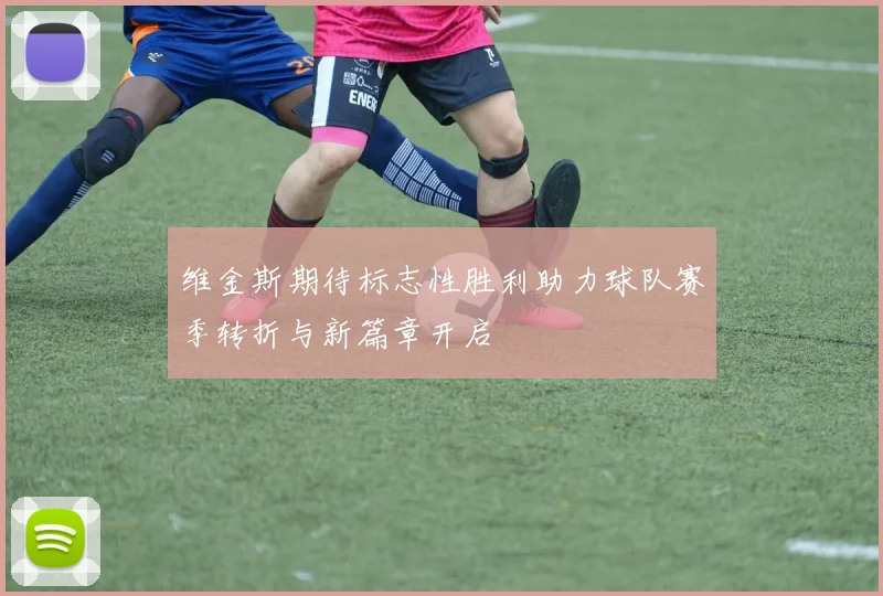 维金斯期待标志性胜利助力球队赛季转折与新篇章开启