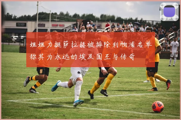 姐姐力挺萨拉赫被排除利物浦名单称其为永远的埃及国王与传奇