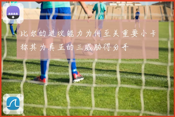 比尔的进攻能力为何至关重要小卡称其为真正的三威胁得分手