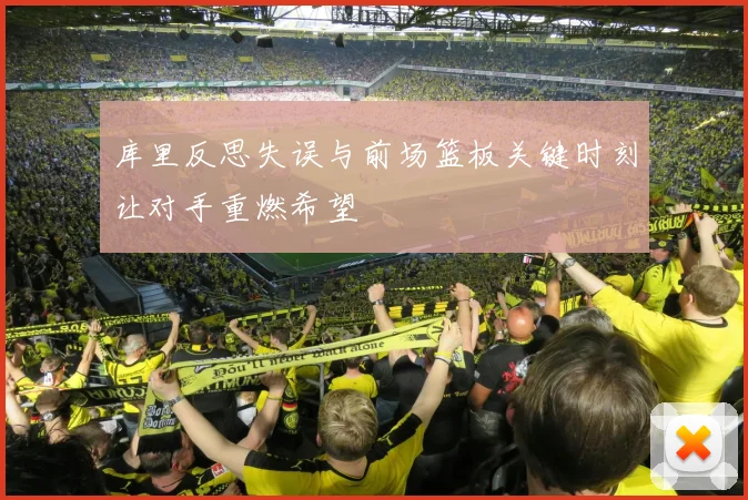 库里反思失误与前场篮板关键时刻让对手重燃希望