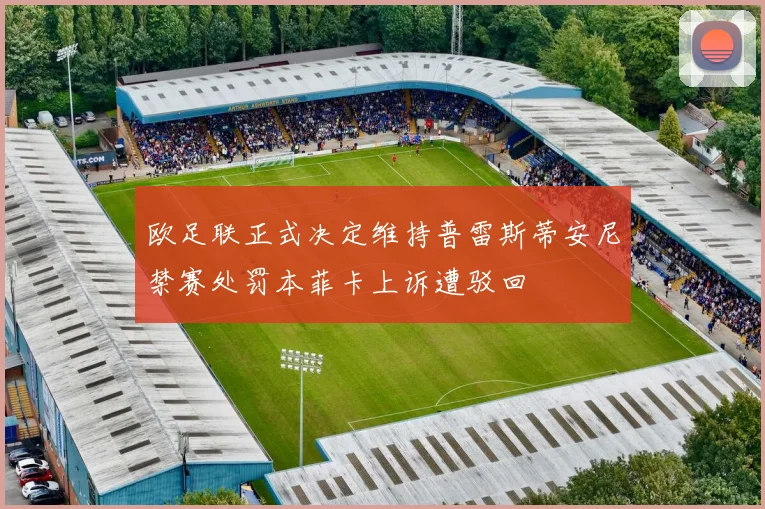 欧足联正式决定维持普雷斯蒂安尼禁赛处罚本菲卡上诉遭驳回