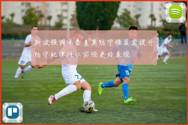 斯波强调丰泰基奥防守强度需提升防守纪律性以实现更好表现