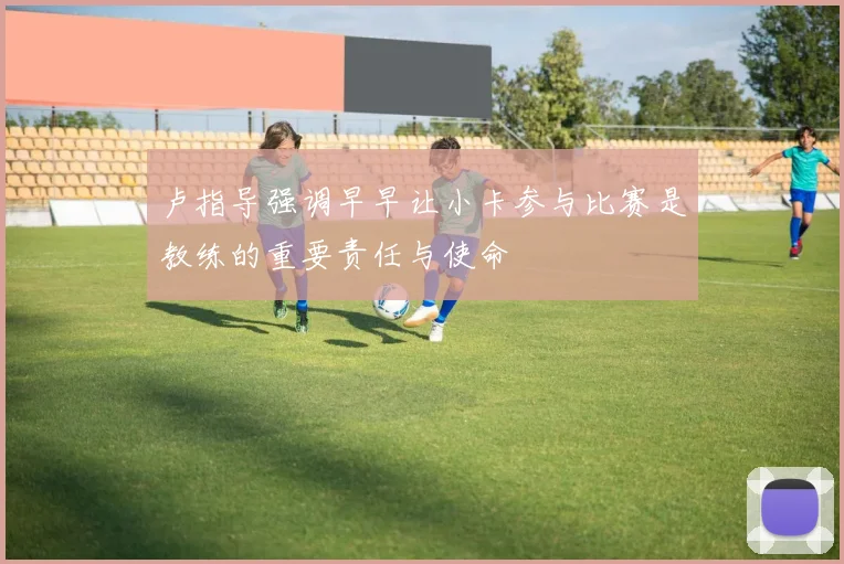 卢指导强调早早让小卡参与比赛是教练的重要责任与使命