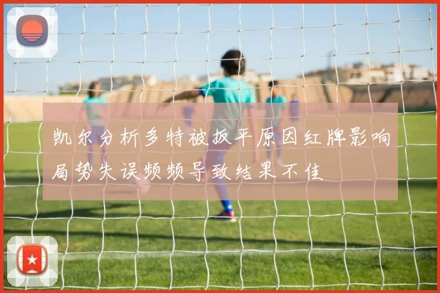 凯尔分析多特被扳平原因红牌影响局势失误频频导致结果不佳