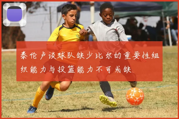 泰伦卢谈球队缺少比尔的重要性组织能力与投篮能力不可或缺