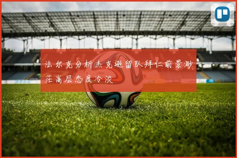 法尔克分析杰克逊留队拜仁前景渺茫高层态度冷淡