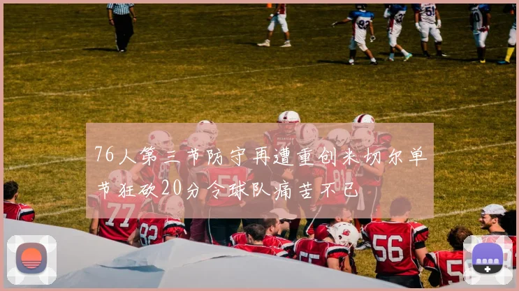 76人第三节防守再遭重创米切尔单节狂砍20分令球队痛苦不已