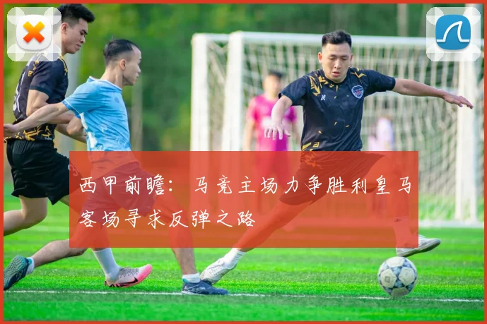 西甲前瞻：马竞主场力争胜利皇马客场寻求反弹之路