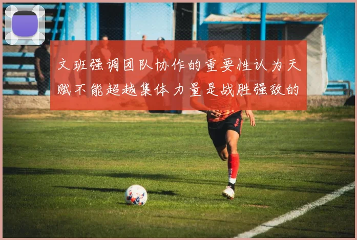 文班强调团队协作的重要性认为天赋不能超越集体力量是战胜强敌的关键