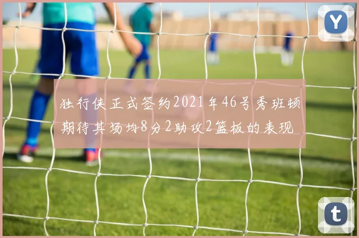 独行侠正式签约2021年46号秀班顿期待其场均8分2助攻2篮板的表现
