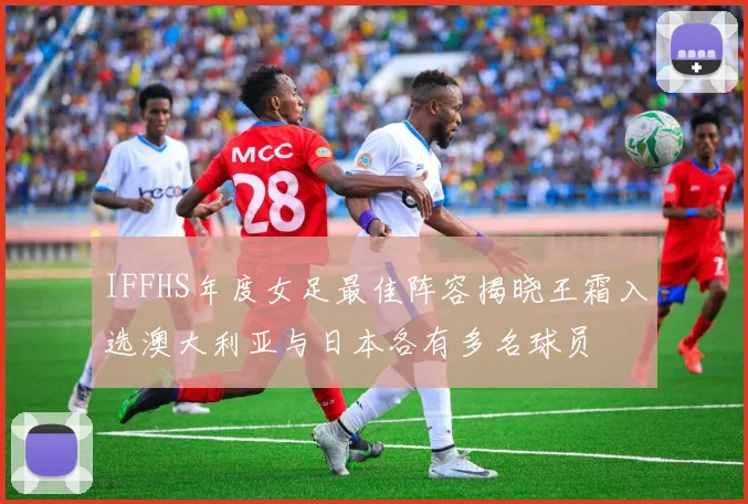 IFFHS年度女足最佳阵容揭晓王霜入选澳大利亚与日本各有多名球员