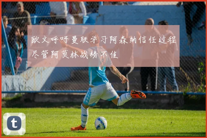 欧文呼吁曼联学习阿森纳信任过程尽管阿莫林战绩不佳