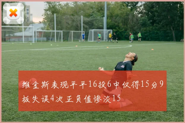 维金斯表现平平16投6中仅得15分9板失误4次正负值惨淡15