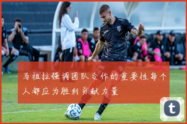 马祖拉强调团队合作的重要性每个人都应为胜利贡献力量