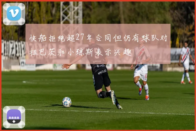 快船拒绝超27年合同但仍有球队对祖巴茨和小琼斯表示兴趣