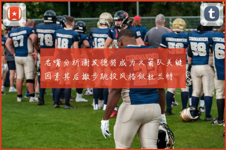 名嘴分析谢泼德将成为火箭队关键因素其后撤步跳投风格似杜兰特