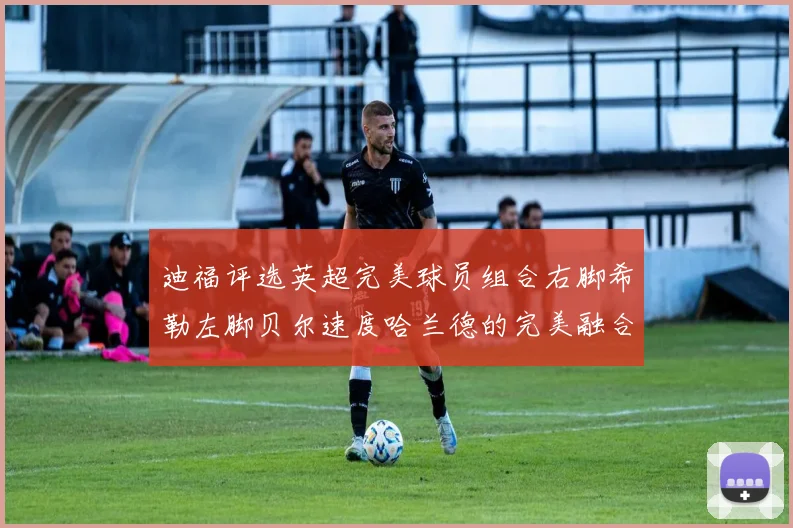 迪福评选英超完美球员组合右脚希勒左脚贝尔速度哈兰德的完美融合