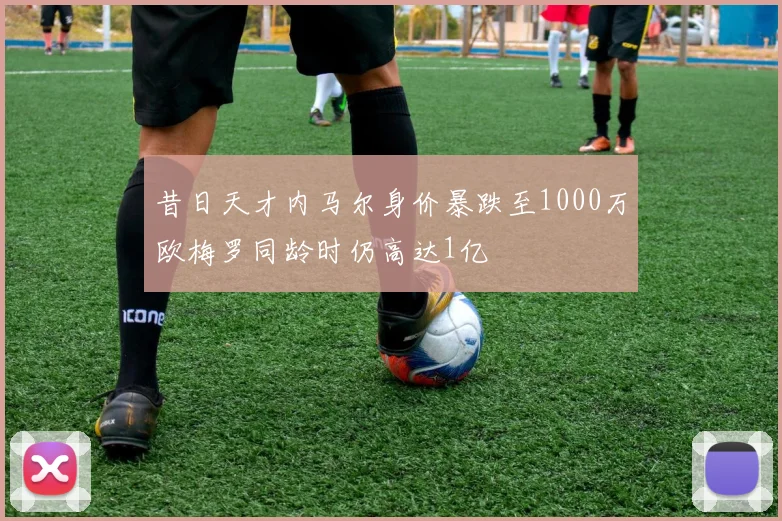 昔日天才内马尔身价暴跌至1000万欧梅罗同龄时仍高达1亿
