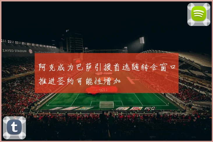 阿克成为巴萨引援首选随转会窗口推进签约可能性增加