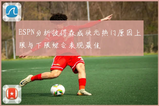 ESPN分析彼得森成状元热门原因上限与下限综合表现最佳
