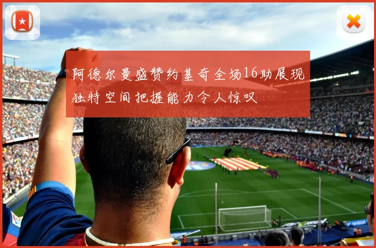 阿德尔曼盛赞约基奇全场16助展现独特空间把握能力令人惊叹