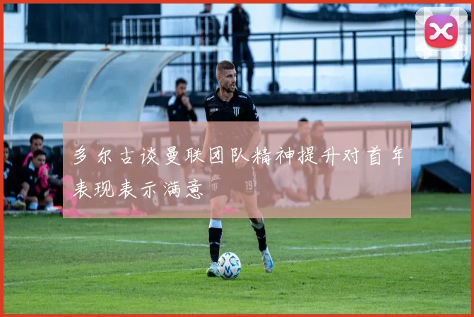 多尔古谈曼联团队精神提升对首年表现表示满意